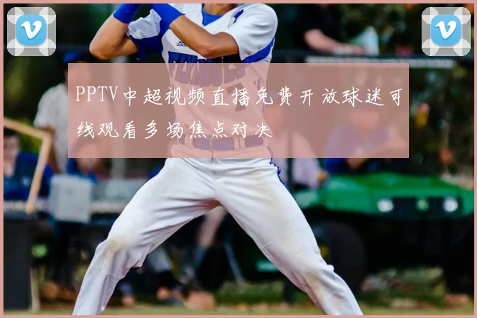 PPTV中超视频直播免费开放球迷可线观看多场焦点对决