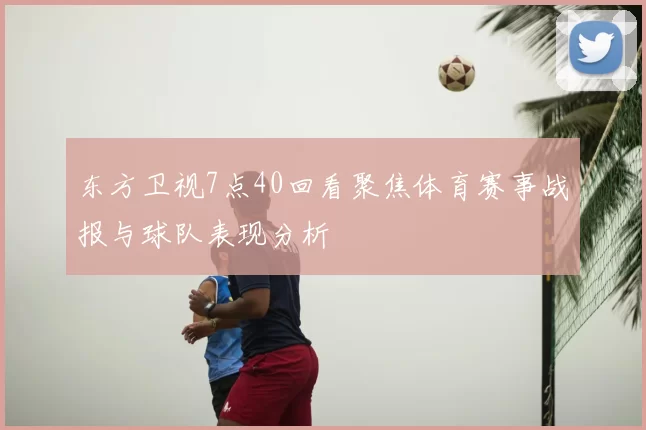 东方卫视7点40回看聚焦体育赛事战报与球队表现分析