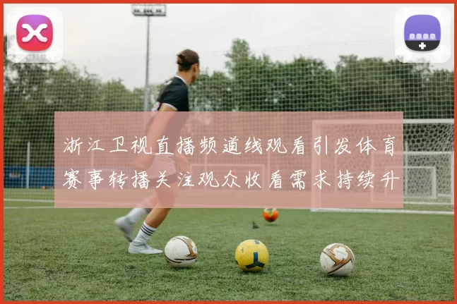 浙江卫视直播频道线观看引发体育赛事转播关注观众收看需求持续升温