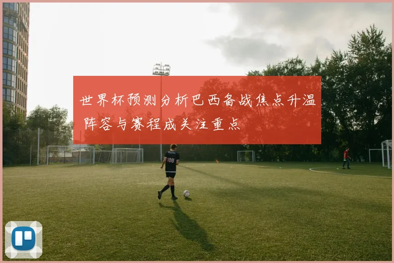 世界杯预测分析巴西备战焦点升温 阵容与赛程成关注重点