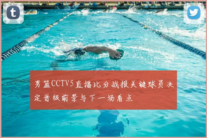 男篮CCTV5直播比分战报关键球员决定晋级前景与下一场看点