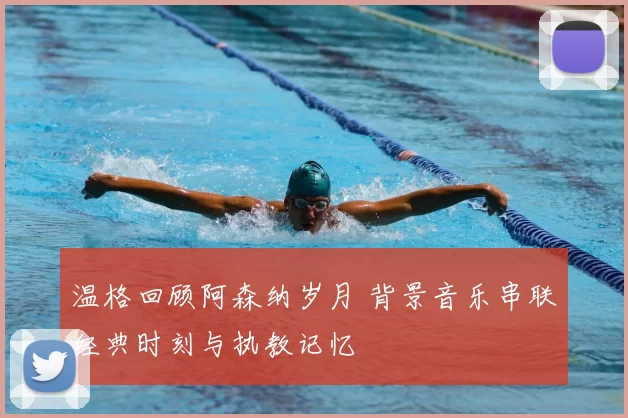 温格回顾阿森纳岁月 背景音乐串联经典时刻与执教记忆