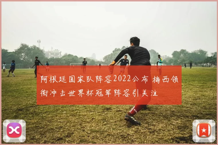 阿根廷国家队阵容2022公布 梅西领衔冲击世界杯冠军阵容引关注