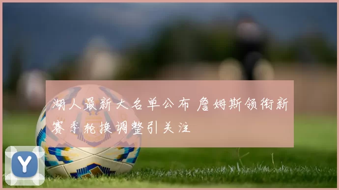 湖人最新大名单公布 詹姆斯领衔新赛季轮换调整引关注