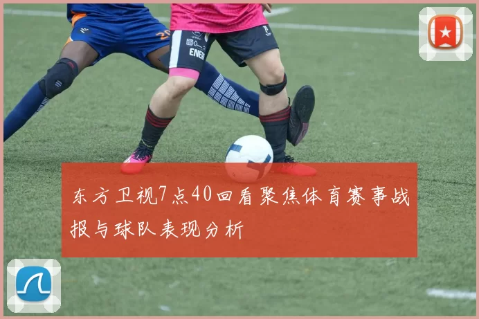 东方卫视7点40回看聚焦体育赛事战报与球队表现分析