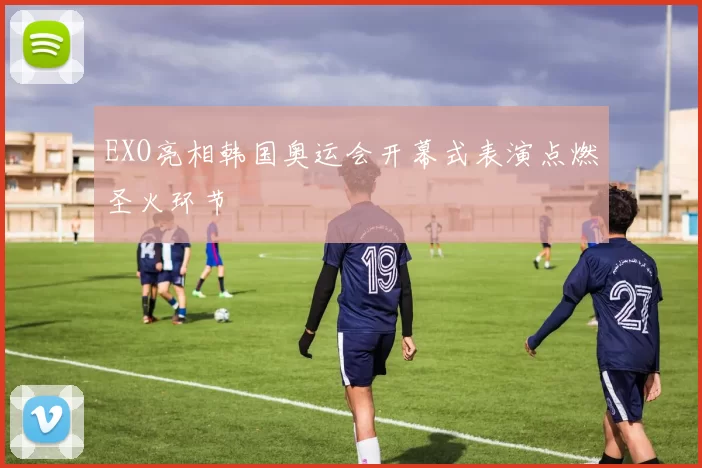 EXO亮相韩国奥运会开幕式表演点燃圣火环节