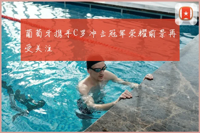 葡萄牙携手C罗冲击冠军荣耀前景再受关注