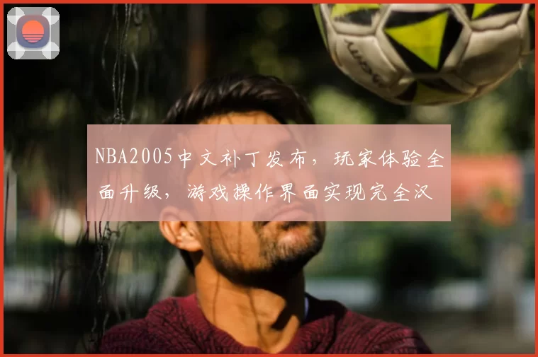 NBA2005中文补丁发布，玩家体验全面升级，游戏操作界面实现完全汉化