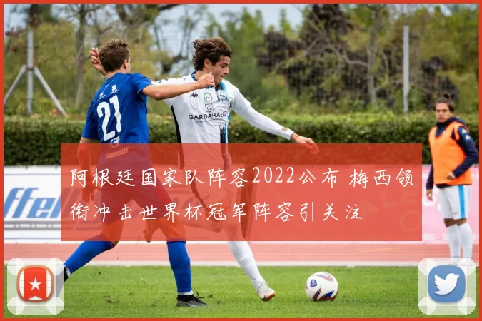 阿根廷国家队阵容2022公布 梅西领衔冲击世界杯冠军阵容引关注
