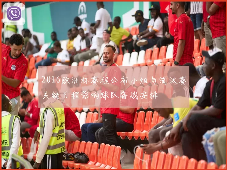 2016欧洲杯赛程公布小组与淘汰赛关键日程影响球队备战安排
