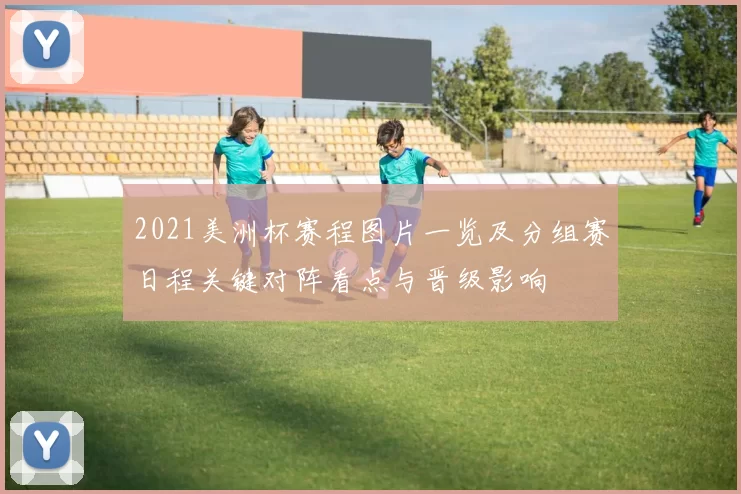 2021美洲杯赛程图片一览及分组赛日程关键对阵看点与晋级影响