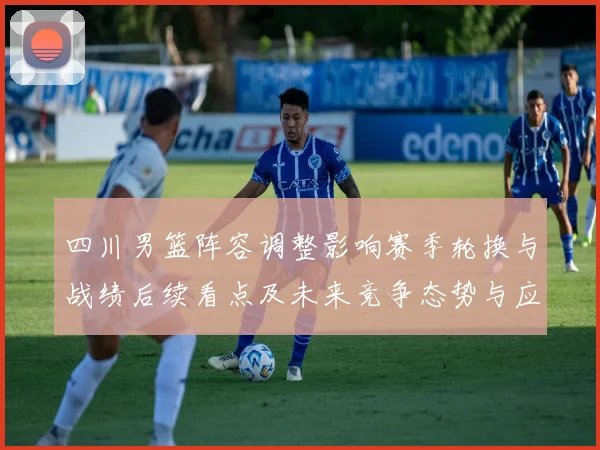 四川男篮阵容调整影响赛季轮换与战绩后续看点及未来竞争态势与应对策略