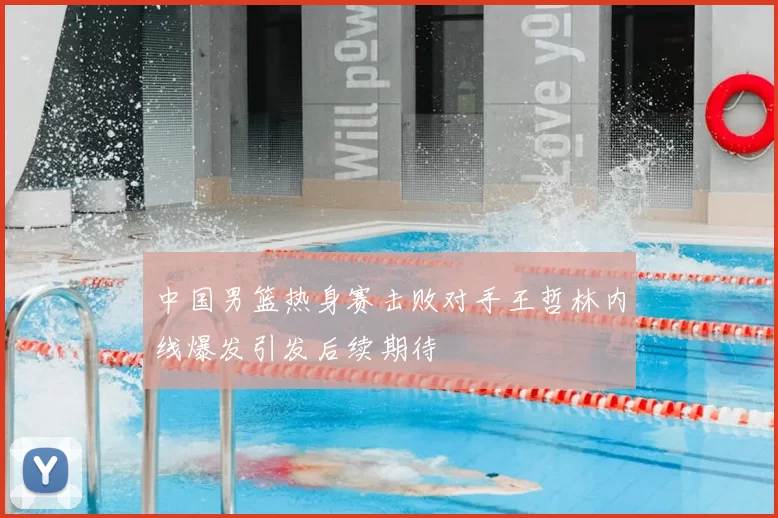 中国男篮热身赛击败对手王哲林内线爆发引发后续期待