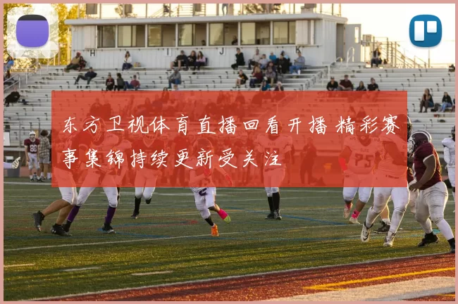 东方卫视体育直播回看开播 精彩赛事集锦持续更新受关注