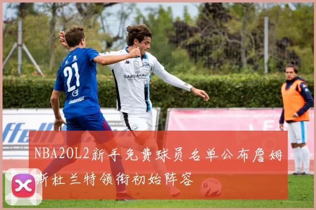 NBA2OL2新手免费球员名单公布詹姆斯杜兰特领衔初始阵容