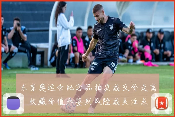东京奥运会纪念品拍卖成交价走高，收藏价值和鉴别风险成关注点