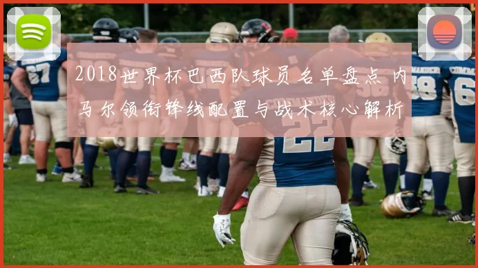 2018世界杯巴西队球员名单盘点 内马尔领衔锋线配置与战术核心解析