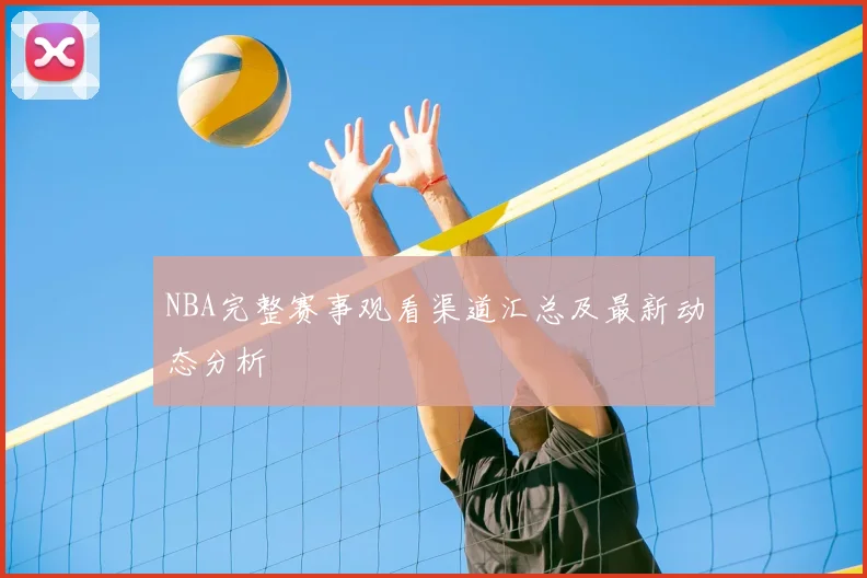 NBA完整赛事观看渠道汇总及最新动态分析