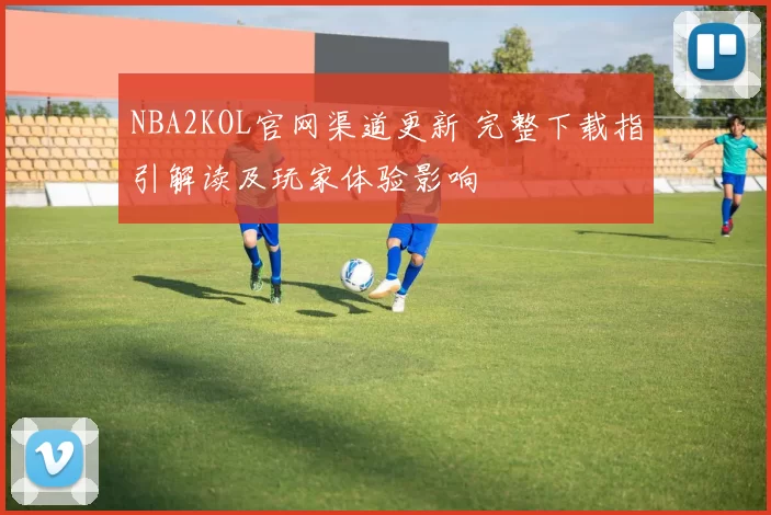 NBA2KOL官网渠道更新 完整下载指引解读及玩家体验影响