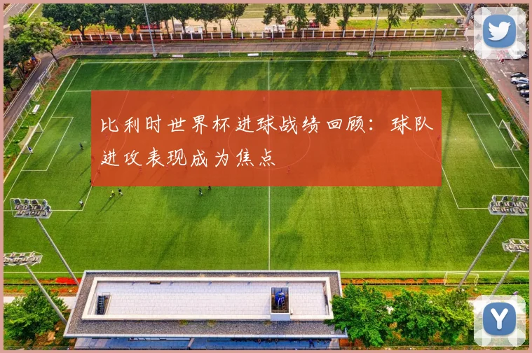 比利时世界杯进球战绩回顾:球队进攻表现成为焦点