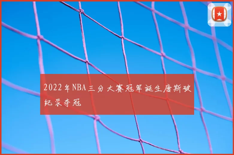 2022年NBA三分大赛冠军诞生唐斯破纪录夺冠