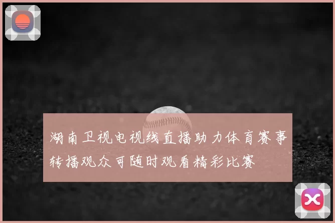湖南卫视电视线直播助力体育赛事转播观众可随时观看精彩比赛