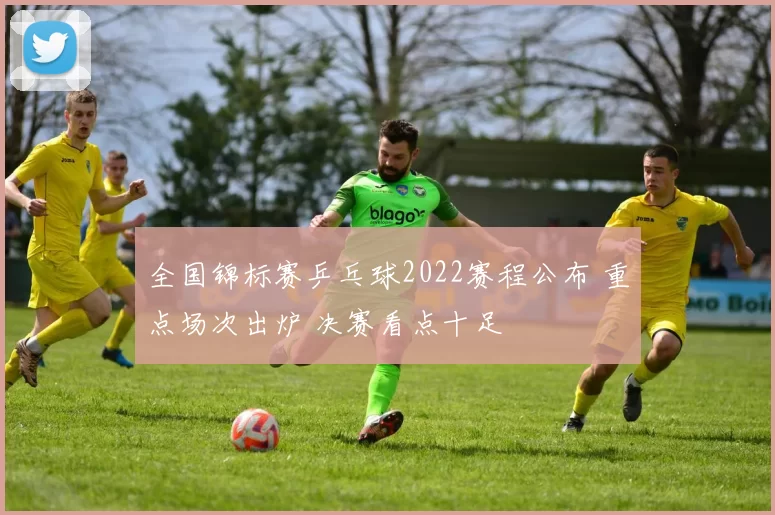 全国锦标赛乒乓球2022赛程公布 重点场次出炉 决赛看点十足