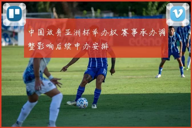 中国放弃亚洲杯举办权 赛事承办调整影响后续申办安排