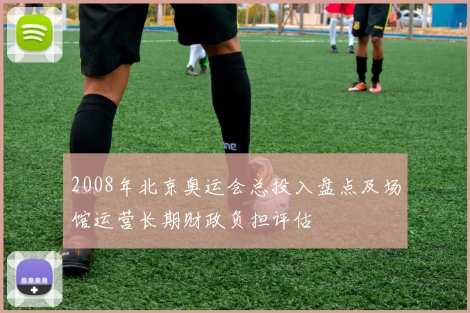 2008年北京奥运会总投入盘点及场馆运营长期财政负担评估