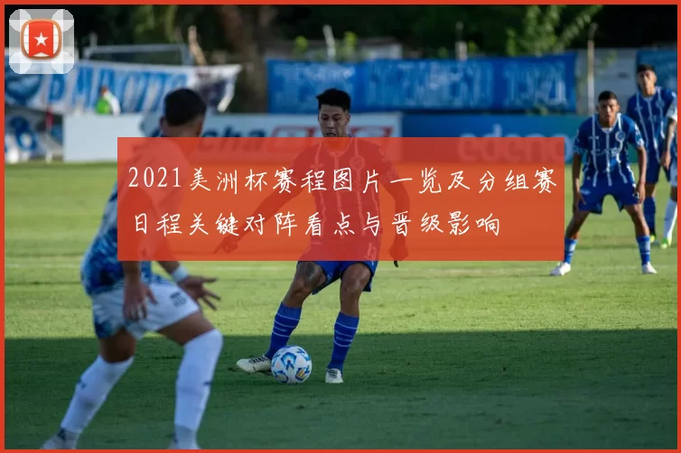 2021美洲杯赛程图片一览及分组赛日程关键对阵看点与晋级影响
