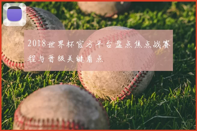 2018世界杯官方平台盘点焦点战赛程与晋级关键看点