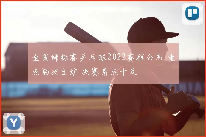 全国锦标赛乒乓球2022赛程公布 重点场次出炉 决赛看点十足