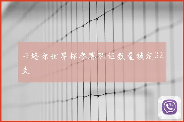 卡塔尔世界杯参赛队伍数量锁定32支