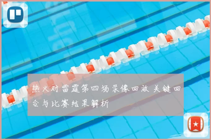热火对雷霆第四场录像回放 关键回合与比赛结果解析