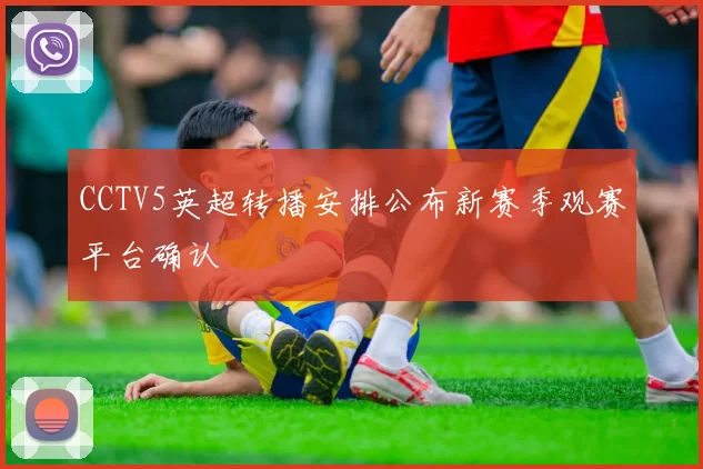 CCTV5英超转播安排公布新赛季观赛平台确认