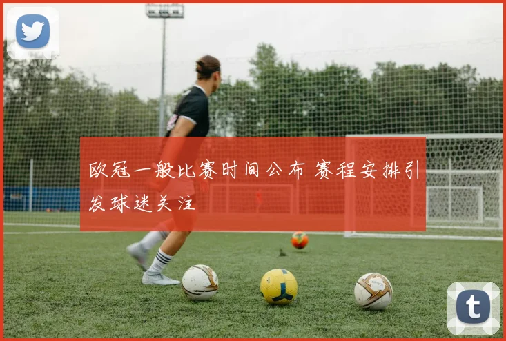 欧冠一般比赛时间公布 赛程安排引发球迷关注