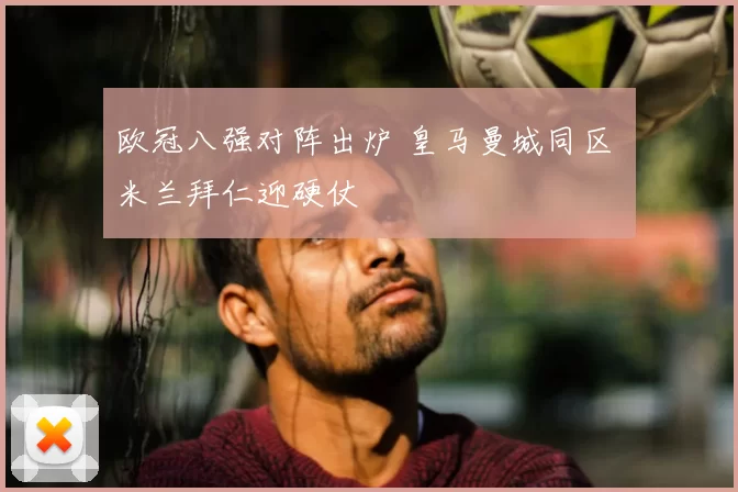 欧冠八强对阵出炉 皇马曼城同区 米兰拜仁迎硬仗