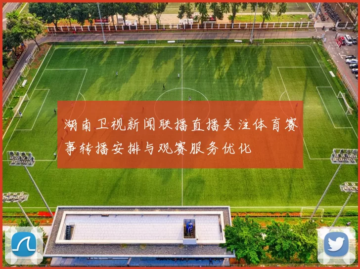 湖南卫视新闻联播直播关注体育赛事转播安排与观赛服务优化