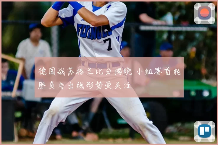 德国战苏格兰比分揭晓 小组赛首轮胜负与出线形势受关注