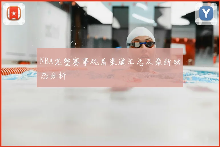 NBA完整赛事观看渠道汇总及最新动态分析