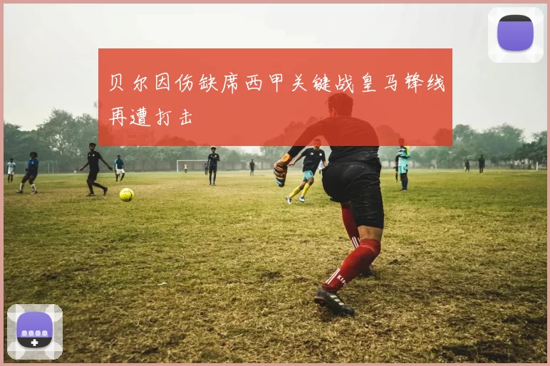 贝尔因伤缺席西甲关键战皇马锋线再遭打击