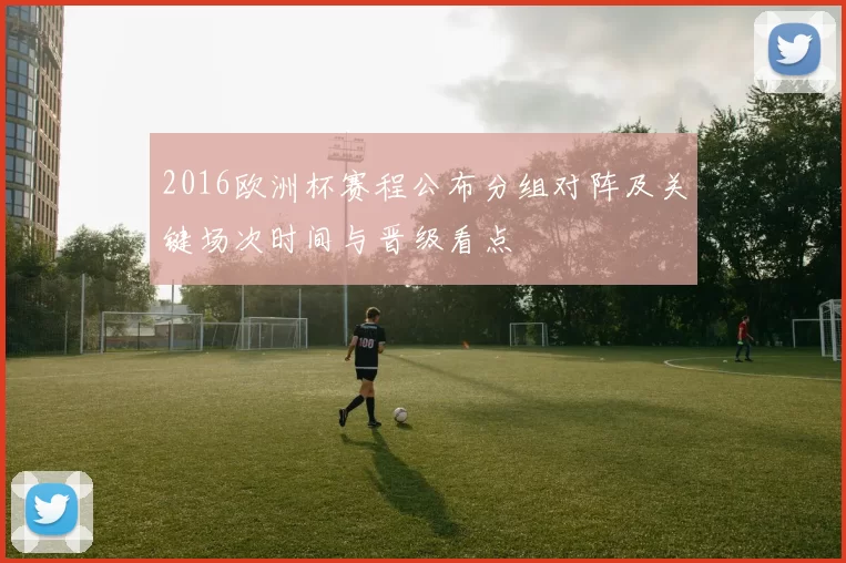 2016欧洲杯赛程公布分组对阵及关键场次时间与晋级看点