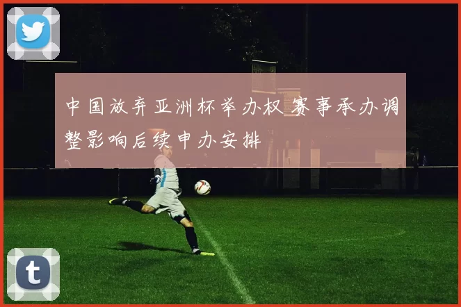中国放弃亚洲杯举办权 赛事承办调整影响后续申办安排