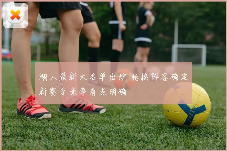 湖人最新大名单出炉 轮换阵容确定新赛季竞争看点明确