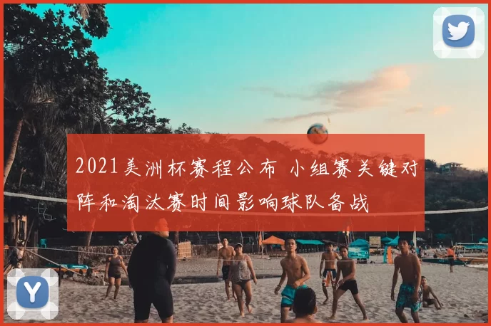 2021美洲杯赛程公布 小组赛关键对阵和淘汰赛时间影响球队备战