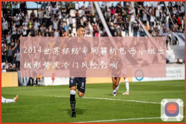 2014世界杯赔率网解析巴西小组出线形势及冷门风险影响