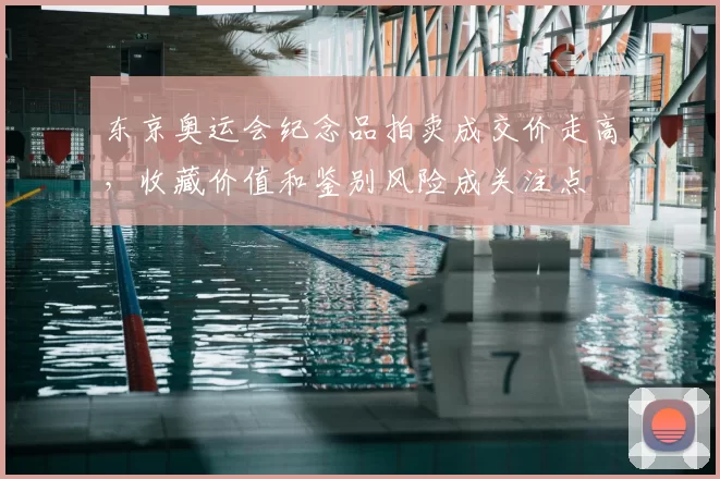 东京奥运会纪念品拍卖成交价走高，收藏价值和鉴别风险成关注点