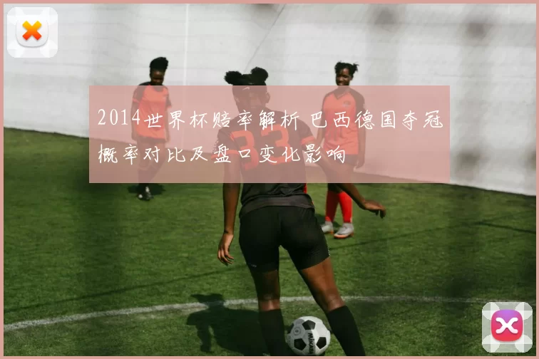 2014世界杯赔率解析 巴西德国夺冠概率对比及盘口变化影响