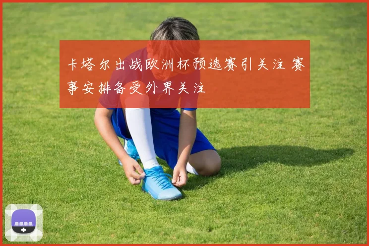 卡塔尔出战欧洲杯预选赛引关注 赛事安排备受外界关注