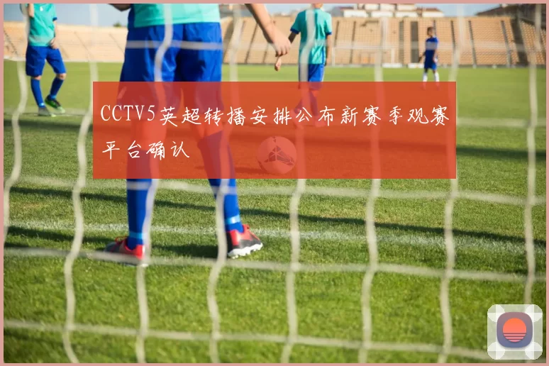 CCTV5英超转播安排公布新赛季观赛平台确认